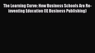 Read The Learning Curve: How Business Schools Are Re-inventing Education (IE Business Publishing)