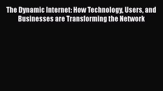 Read The Dynamic Internet: How Technology Users and Businesses are Transforming the Network