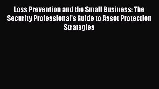 Download Loss Prevention and the Small Business: The Security Professional's Guide to Asset