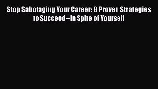 Read Stop Sabotaging Your Career: 8 Proven Strategies to Succeed--in Spite of Yourself Ebook