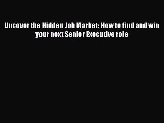 [PDF] Uncover the Hidden Job Market: How to find and win your next Senior Executive role [Read]
