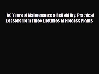 Read 100 Years of Maintenance & Reliability: Practical Lessons from Three Lifetimes at Process