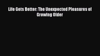 [Download] Life Gets Better: The Unexpected Pleasures of Growing Older Read Online