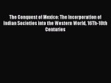 Read Books The Conquest of Mexico: The Incorporation of Indian Societies into the Western World