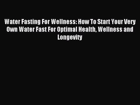 [Download] Water Fasting For Wellness: How To Start Your Very Own Water Fast For Optimal Health