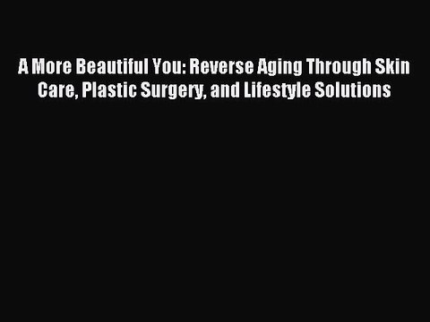 [Download] A More Beautiful You: Reverse Aging Through Skin Care Plastic Surgery and Lifestyle