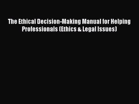 Download The Ethical Decision-Making Manual for Helping Professionals (Ethics & Legal Issues)