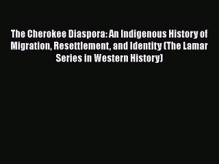 Read Books The Cherokee Diaspora: An Indigenous History of Migration Resettlement and Identity