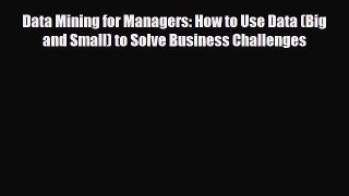 Read Data Mining for Managers: How to Use Data (Big and Small) to Solve Business Challenges