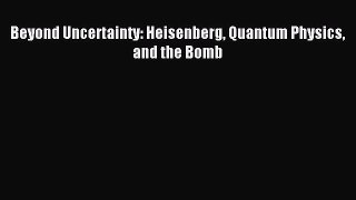 Download Beyond Uncertainty: Heisenberg Quantum Physics and the Bomb PDF Online