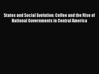 Read Books States and Social Evolution: Coffee and the Rise of National Governments in Central