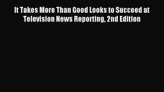 Download It Takes More Than Good Looks to Succeed at Television News Reporting 2nd Edition