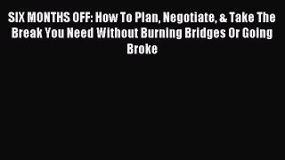 Download SIX MONTHS OFF: How To Plan Negotiate & Take The Break You Need Without Burning Bridges