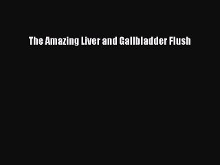 [Download] The Amazing Liver and Gallbladder Flush Read Free