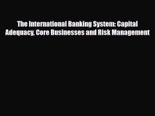 Read The International Banking System: Capital Adequacy Core Businesses and Risk Management