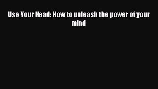Download Use Your Head: How to unleash the power of your mind PDF Online