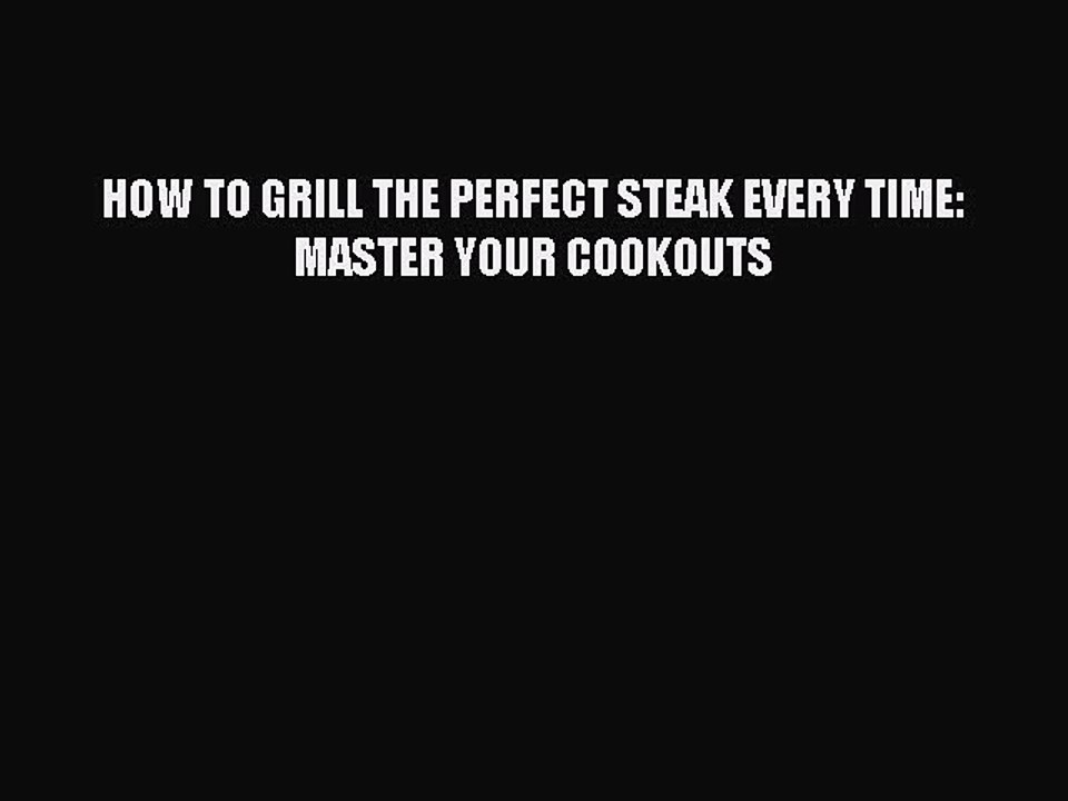 [PDF] HOW TO GRILL THE PERFECT STEAK EVERY TIME: MASTER YOUR COOKOUTS [Download] Online