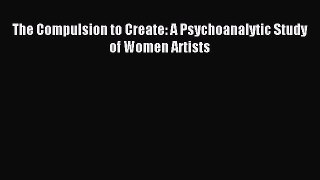 Read The Compulsion to Create: A Psychoanalytic Study of Women Artists Ebook Online