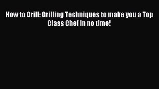 [PDF] How to Grill: Grilling Techniques to make you a Top Class Chef in no time! [Read] Online