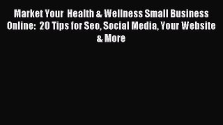 Read Market Your  Health & Wellness Small Business Online:  20 Tips for Seo Social Media Your