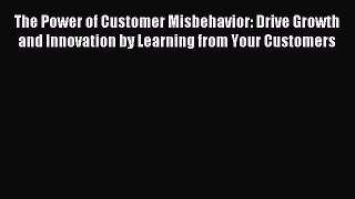 Read The Power of Customer Misbehavior: Drive Growth and Innovation by Learning from Your Customers