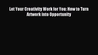 Download Let Your Creativity Work for You: How to Turn Artwork into Opportunity Ebook Online