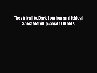 Download Theatricality Dark Tourism and Ethical Spectatorship: Absent Others Ebook Free