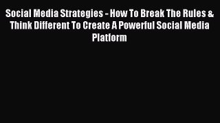 Read Social Media Strategies - How To Break The Rules & Think Different To Create A Powerful