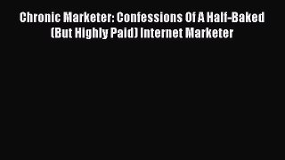 Read Chronic Marketer: Confessions Of A Half-Baked (But Highly Paid) Internet Marketer Ebook