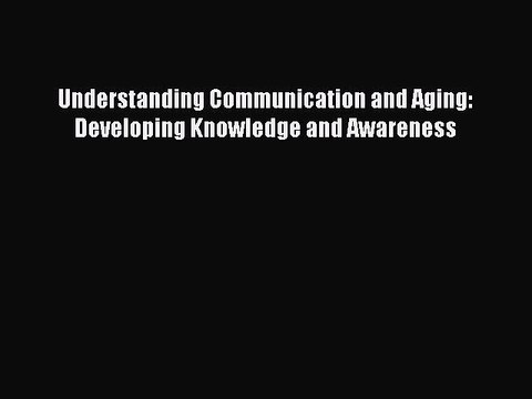 [PDF] Understanding Communication and Aging: Developing Knowledge and Awareness [PDF] Full
