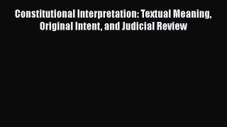 Read Book Constitutional Interpretation: Textual Meaning Original Intent and Judicial Review