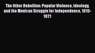 Read Books The Other Rebellion: Popular Violence Ideology and the Mexican Struggle for Independence