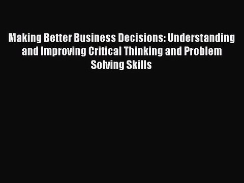 [Download] Making Better Business Decisions: Understanding and Improving Critical Thinking