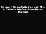 Read Book Die Smart:  11 Mistakes That Cost Your Family When You Die: Probate Living Trusts