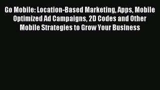Read Go Mobile: Location-Based Marketing Apps Mobile Optimized Ad Campaigns 2D Codes and Other
