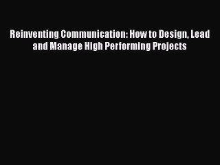 [PDF] Reinventing Communication: How to Design Lead and Manage High Performing Projects [PDF]