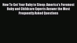 Read How To Get Your Baby to Sleep: America's Foremost Baby and Childcare Experts Answer the