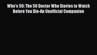 Read Who's 50: The 50 Doctor Who Stories to Watch Before You Die-An Unofficial Companion PDF