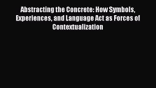 Read Abstracting the Concrete: How Symbols Experiences and Language Act as Forces of Contextualization