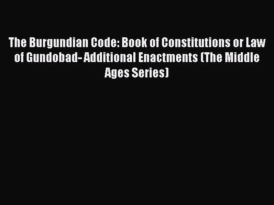 Read Book The Burgundian Code: Book of Constitutions or Law of Gundobad- Additional Enactments