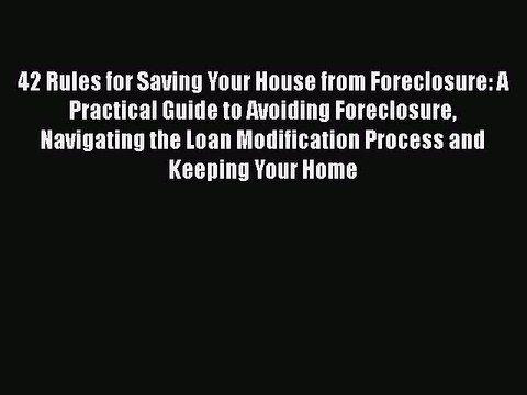 Read Book 42 Rules for Saving Your House from Foreclosure: A Practical Guide to Avoiding Foreclosure