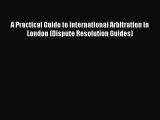Read Book A Practical Guide to International Arbitration in London (Dispute Resolution Guides)