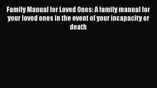 Read Book Family Manual for Loved Ones: A family manual for your loved ones in the event of