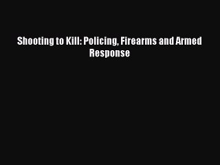 Download Shooting to Kill: Policing Firearms and Armed Response PDF Online