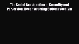 Read The Social Construction of Sexuality and Perversion: Deconstructing Sadomasochism Ebook