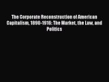 Read The Corporate Reconstruction of American Capitalism 1890-1916: The Market the Law and