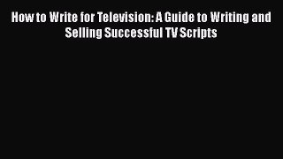 Read How to Write for Television: A Guide to Writing and Selling Successful TV Scripts Ebook