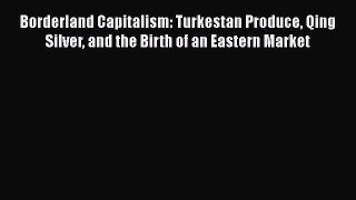 Read Borderland Capitalism: Turkestan Produce Qing Silver and the Birth of an Eastern Market