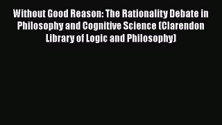 Read Book Without Good Reason: The Rationality Debate in Philosophy and Cognitive Science (Clarendon