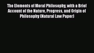 Read Book The Elements of Moral Philosophy with a Brief Account of the Nature Progress and